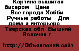 Картина вышитая бисером › Цена ­ 30 000 - Все города Хобби. Ручные работы » Для дома и интерьера   . Тверская обл.,Вышний Волочек г.